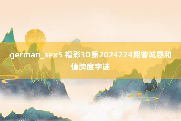 german_sex5 福彩3D第2024224期曾诚恳和值跨度字谜