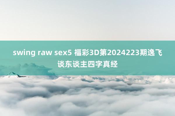 swing raw sex5 福彩3D第2024223期逸飞谈东谈主四字真经