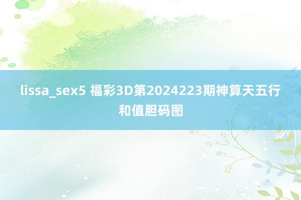 lissa_sex5 福彩3D第2024223期神算天五行和值胆码图