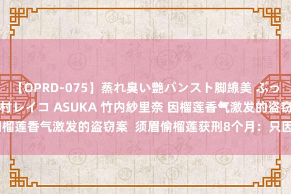 【OPRD-075】蒸れ臭い艶パンスト脚線美 ぶっかけゴックン大乱交 澤村レイコ ASUKA 竹内紗里奈 因榴莲香气激发的盗窃案  须眉偷榴莲获刑8个月：只因太可口