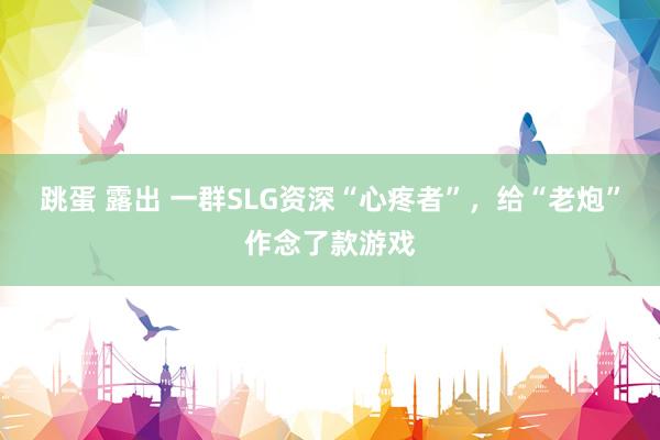 跳蛋 露出 一群SLG资深“心疼者”，给“老炮”作念了款游戏