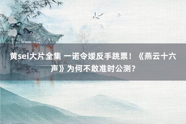 黄sei大片全集 一诺令嫒反手跳票！《燕云十六声》为何不敢准时公测？