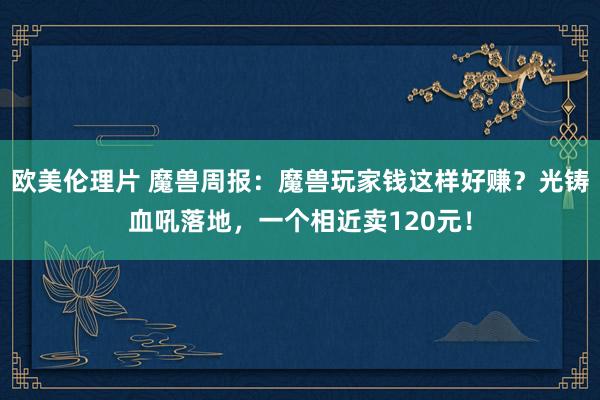 欧美伦理片 魔兽周报：魔兽玩家钱这样好赚？光铸血吼落地，一个相近卖120元！