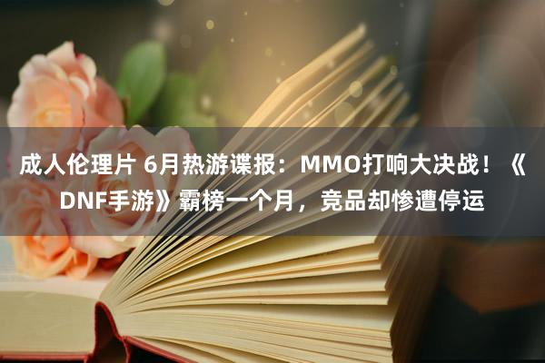 成人伦理片 6月热游谍报：MMO打响大决战！《DNF手游》霸榜一个月，竞品却惨遭停运