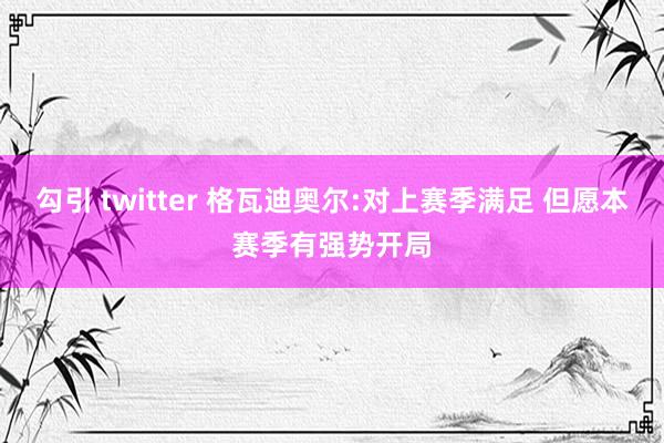 勾引 twitter 格瓦迪奥尔:对上赛季满足 但愿本赛季有强势开局