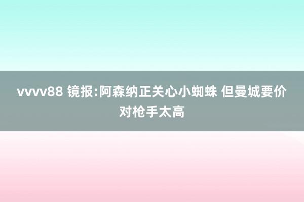 vvvv88 镜报:阿森纳正关心小蜘蛛 但曼城要价对枪手太高