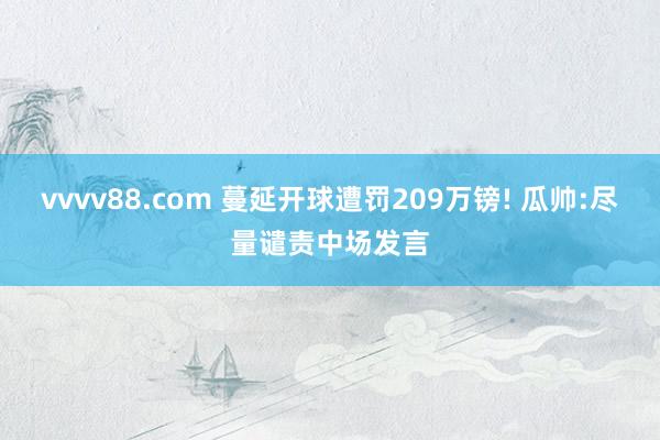 vvvv88.com 蔓延开球遭罚209万镑! 瓜帅:尽量谴责中场发言