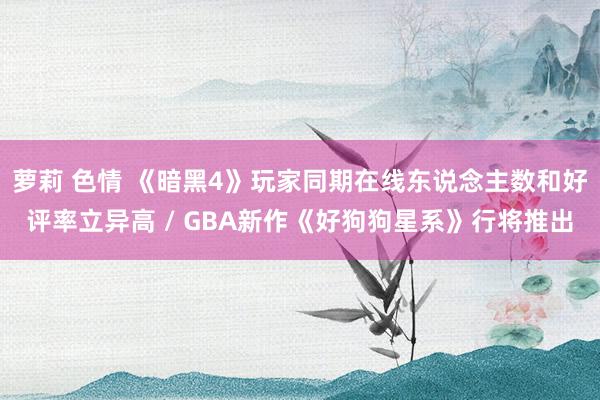 萝莉 色情 《暗黑4》玩家同期在线东说念主数和好评率立异高 / GBA新作《好狗狗星系》行将推出