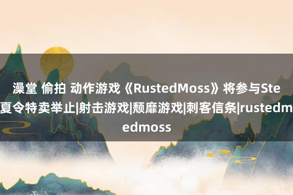 澡堂 偷拍 动作游戏《RustedMoss》将参与Steam夏令特卖举止|射击游戏|颓靡游戏|刺客信条|rustedmoss