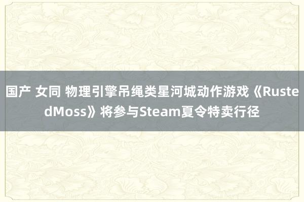 国产 女同 物理引擎吊绳类星河城动作游戏《RustedMoss》将参与Steam夏令特卖行径