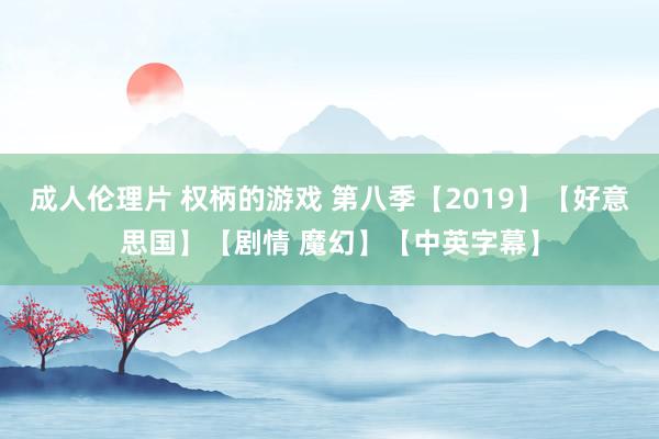 成人伦理片 权柄的游戏 第八季【2019】【好意思国】【剧情 魔幻】【中英字幕】