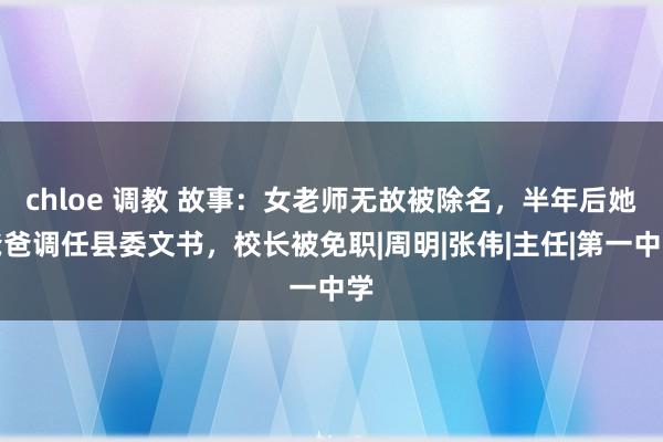 chloe 调教 故事：女老师无故被除名，半年后她爸爸调任县委文书，校长被免职|周明|张伟|主任|第一中学