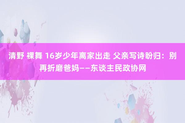 清野 裸舞 16岁少年离家出走 父亲写诗盼归：别再折磨爸妈——东谈主民政协网