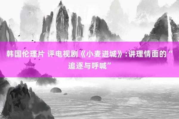 韩国伦理片 评电视剧《小麦进城》:讲理情面的“追逐与呼喊”