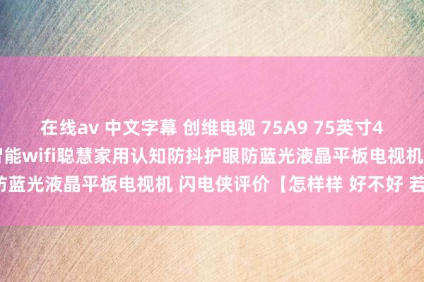 在线av 中文字幕 创维电视 75A9 75英寸4K超高清超大屏剧幕影院智能wifi聪慧家用认知防抖护眼防蓝光液晶平板电视机 闪电侠评价【怎样样 好不好 若干钱】