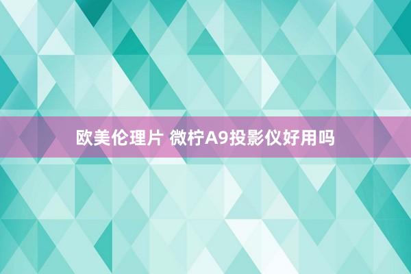 欧美伦理片 微柠A9投影仪好用吗