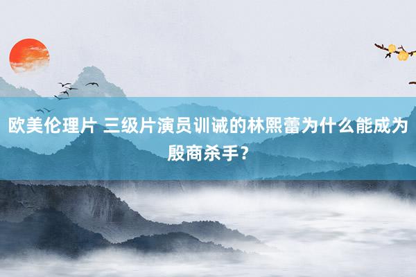 欧美伦理片 三级片演员训诫的林熙蕾为什么能成为殷商杀手？