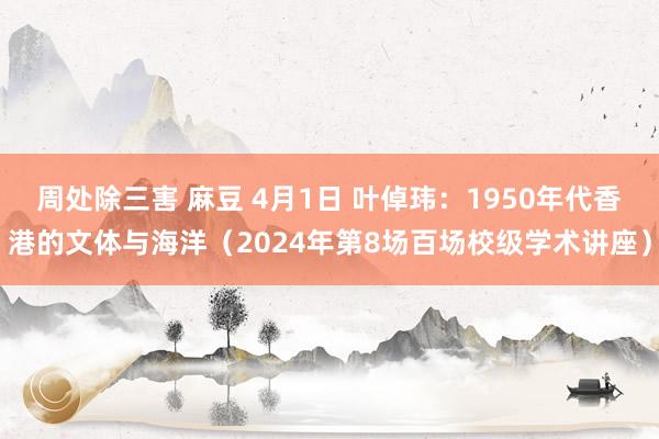 周处除三害 麻豆 4月1日 叶倬玮：1950年代香港的文体与海洋（2024年第8场百场校级学术讲座）