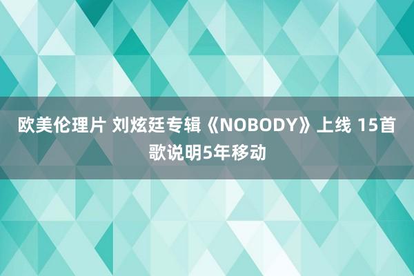 欧美伦理片 刘炫廷专辑《NOBODY》上线 15首歌说明5年移动